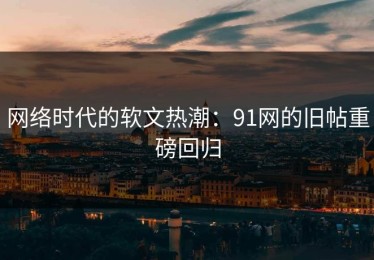 网络时代的软文热潮：91网的旧帖重磅回归