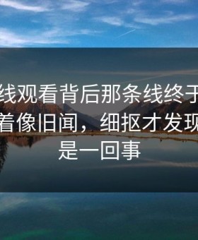 91网在线观看背后那条线终于被人说破，看着像旧闻，细抠才发现完全不是一回事