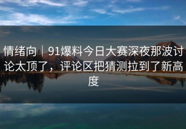 情绪向｜91爆料今日大赛深夜那波讨论太顶了，评论区把猜测拉到了新高度