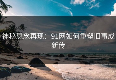 神秘悬念再现：91网如何重塑旧事成新传
