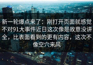 新一轮爆点来了：刚打开页面就感觉不对91大事件近日这次像是故意没讲全，比表面看到的更有内容，这次不像空穴来风