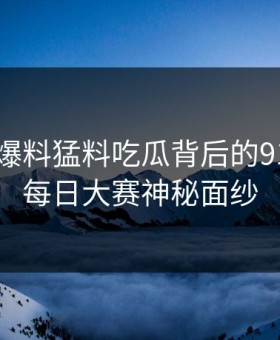 揭开91爆料猛料吃瓜背后的91大事件每日大赛神秘面纱