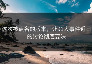 这次被点名的版本，让91大事件近日的讨论彻底变味