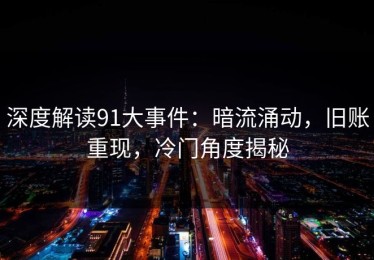 深度解读91大事件：暗流涌动，旧账重现，冷门角度揭秘