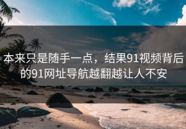 本来只是随手一点，结果91视频背后的91网址导航越翻越让人不安