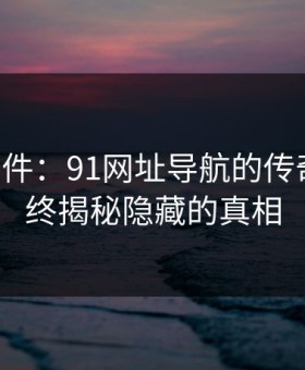 91大事件：91网址导航的传奇再现，终揭秘隐藏的真相