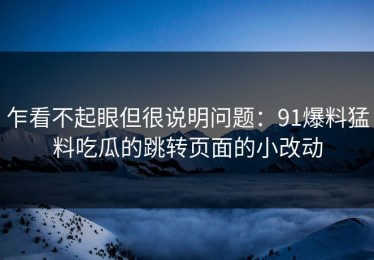 乍看不起眼但很说明问题：91爆料猛料吃瓜的跳转页面的小改动