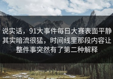 说实话，91大事件每日大赛表面平静其实暗流很猛，时间线里那段内容让整件事突然有了第二种解释