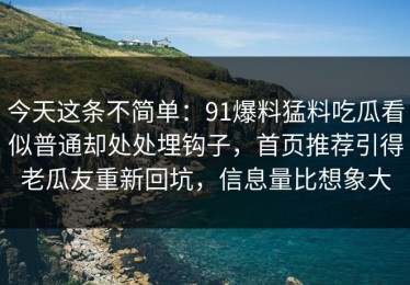 今天这条不简单：91爆料猛料吃瓜看似普通却处处埋钩子，首页推荐引得老瓜友重新回坑，信息量比想象大