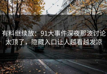 有料继续放：91大事件深夜那波讨论太顶了，隐藏入口让人越看越发凉