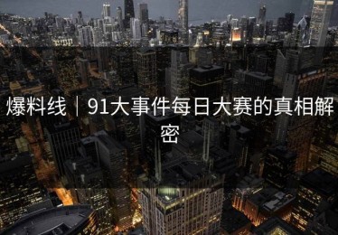 爆料线｜91大事件每日大赛的真相解密