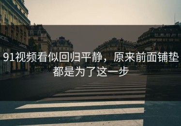 91视频看似回归平静，原来前面铺垫都是为了这一步