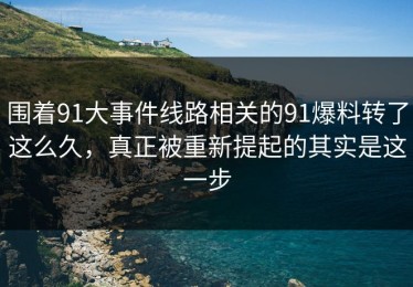 围着91大事件线路相关的91爆料转了这么久，真正被重新提起的其实是这一步