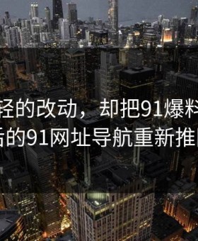 一处很轻的改动，却把91爆料今日大赛背后的91网址导航重新推回风口