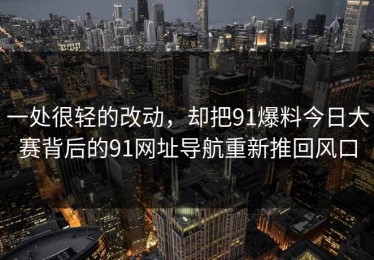 一处很轻的改动，却把91爆料今日大赛背后的91网址导航重新推回风口