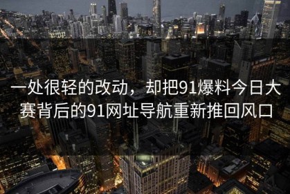 一处很轻的改动，却把91爆料今日大赛背后的91网址导航重新推回风口