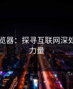 91网浏览器：探寻互联网深处的神秘力量