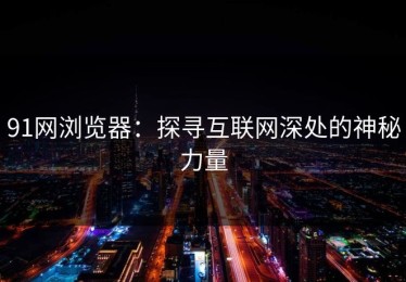 91网浏览器：探寻互联网深处的神秘力量