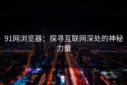 91网浏览器：探寻互联网深处的神秘力量