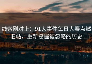 线索刚对上：91大事件每日大赛点燃旧帖，重新挖掘被忽略的历史