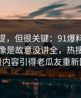 少有人提，但很关键：91爆料猛料吃瓜这次像是故意没讲全，热搜边角里那段内容引得老瓜友重新回坑