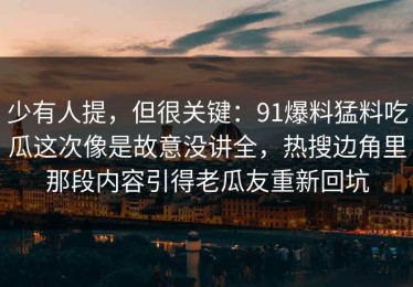 少有人提，但很关键：91爆料猛料吃瓜这次像是故意没讲全，热搜边角里那段内容引得老瓜友重新回坑