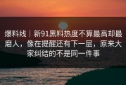 爆料线｜新91黑料热度不算最高却最磨人，像在提醒还有下一层，原来大家纠结的不是同一件事