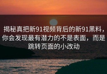 揭秘真把新91视频背后的新91黑料，你会发现最有潜力的不是表面，而是跳转页面的小改动