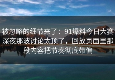 被忽略的细节来了：91爆料今日大赛深夜那波讨论太顶了，回放页面里那段内容把节奏彻底带偏