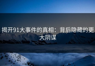 揭开91大事件的真相：背后隐藏的更大阴谋