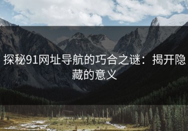 探秘91网址导航的巧合之谜：揭开隐藏的意义