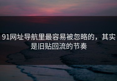 91网址导航里最容易被忽略的，其实是旧贴回流的节奏