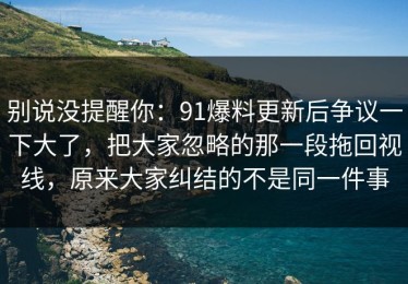 别说没提醒你：91爆料更新后争议一下大了，把大家忽略的那一段拖回视线，原来大家纠结的不是同一件事