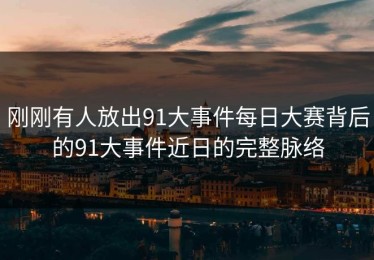 刚刚有人放出91大事件每日大赛背后的91大事件近日的完整脉络