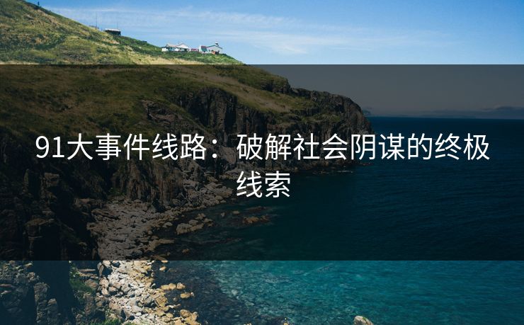 91大事件线路:破解社会阴谋的终极线索 91大事件线路:破解社会阴谋的终极线索