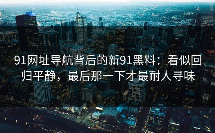 91网址导航背后的新91黑料：看似回归平静，最后那一下才最耐人寻味