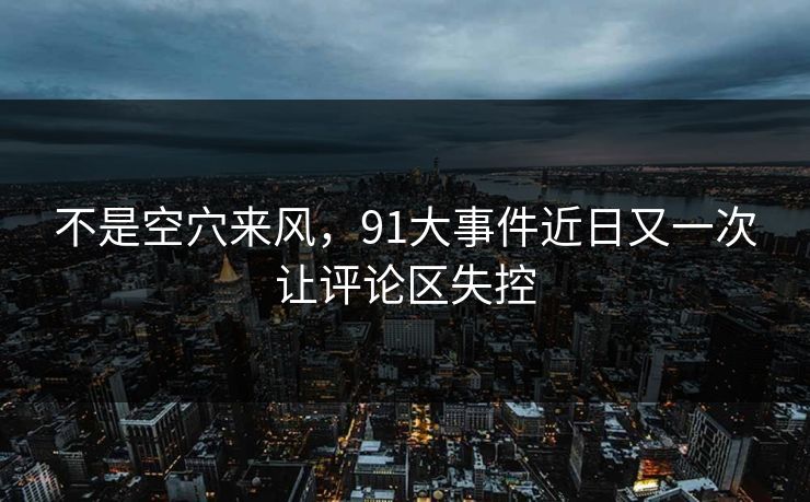 不是空穴来风，91大事件近日又一次让评论区失控