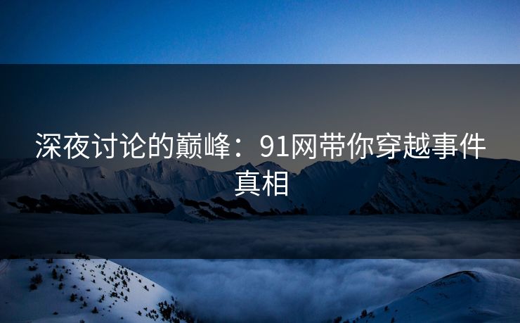 深夜讨论的巅峰：91网带你穿越事件真相