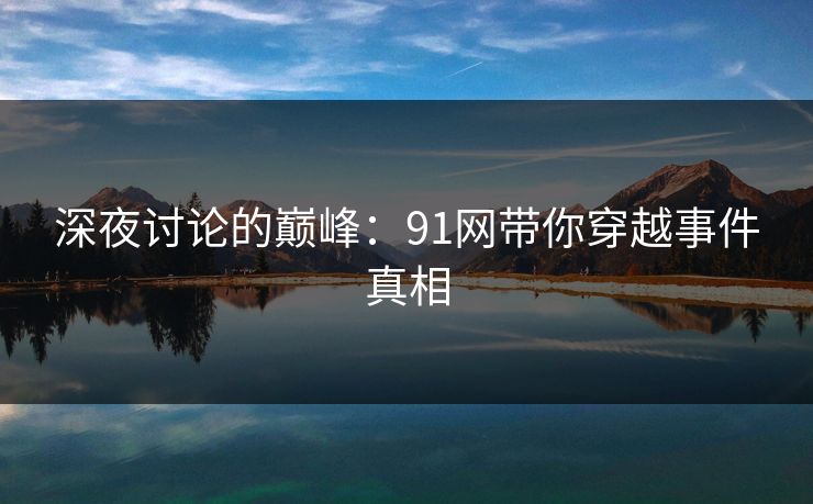 深夜讨论的巅峰：91网带你穿越事件真相