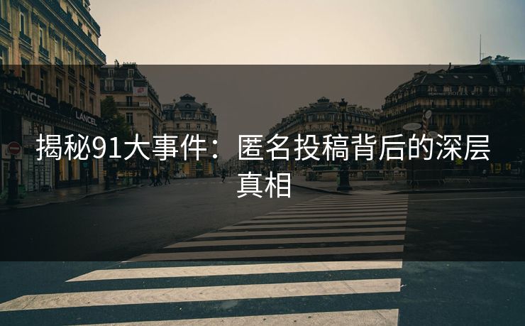 揭秘91大事件：匿名投稿背后的深层真相