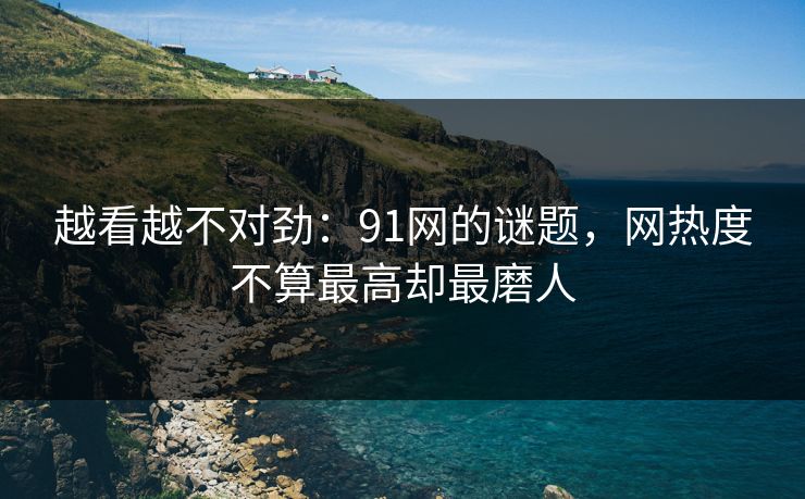 越看越不对劲：91网的谜题，网热度不算最高却最磨人