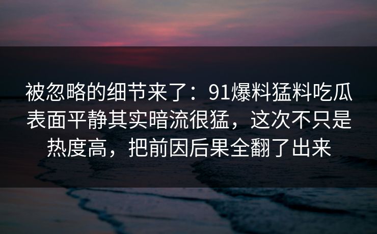 被忽略的细节来了：91爆料猛料吃瓜表面平静其实暗流很猛，这次不只是热度高，把前因后果全翻了出来