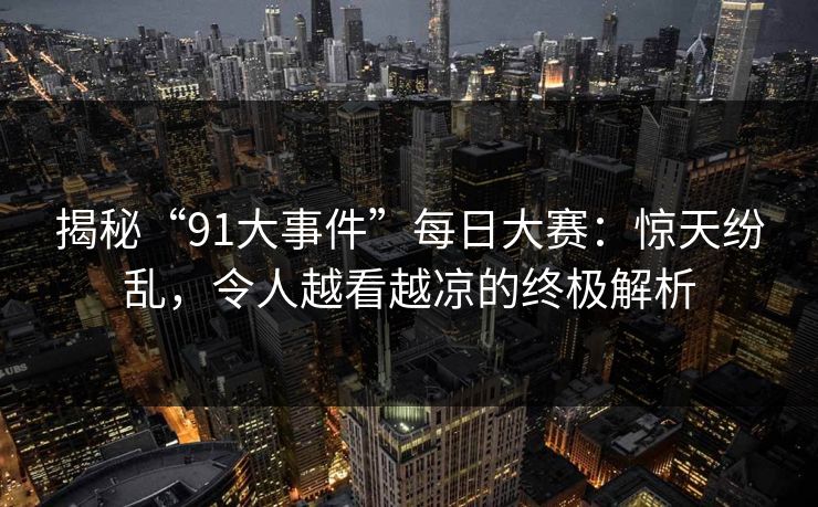 揭秘“91大事件”每日大赛：惊天纷乱，令人越看越凉的终极解析