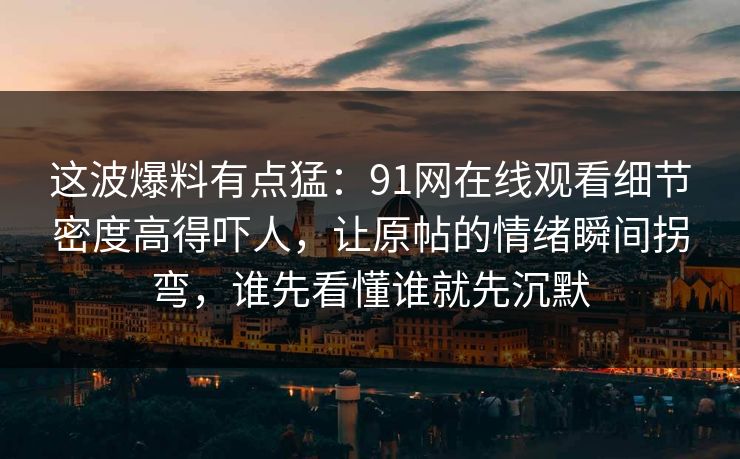 这波爆料有点猛:91网在线观看细节密度高得吓人,让原帖的情绪瞬间拐弯,谁先看懂谁就先沉默 这波爆料有点猛:91网在线观看细节密度高得吓人,让原帖的情绪瞬间拐弯,谁先看懂谁就先沉默