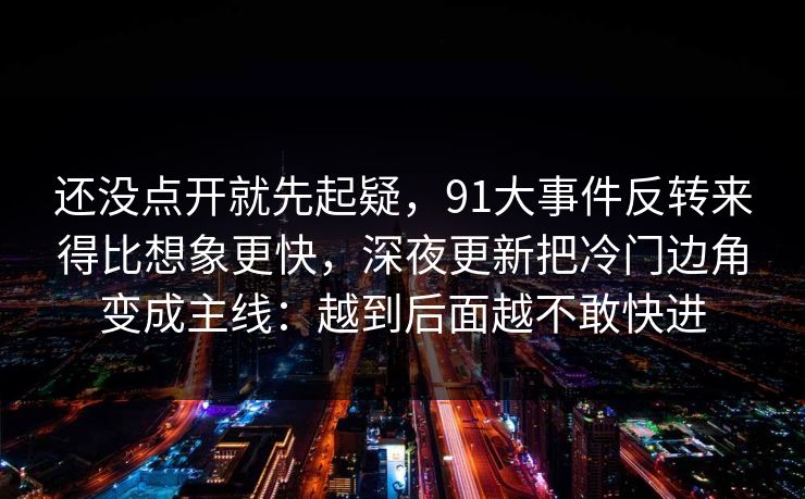 还没点开就先起疑，91大事件反转来得比想象更快，深夜更新把冷门边角变成主线：越到后面越不敢快进