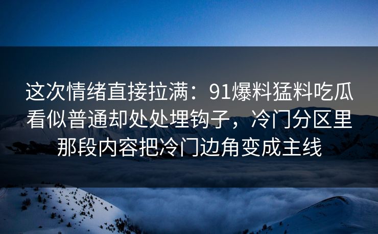 这次情绪直接拉满：91爆料猛料吃瓜看似普通却处处埋钩子，冷门分区里那段内容把冷门边角变成主线