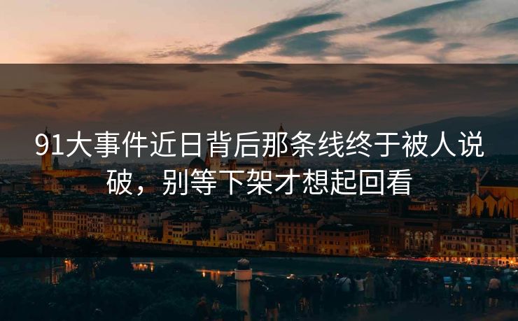 91大事件近日背后那条线终于被人说破，别等下架才想起回看