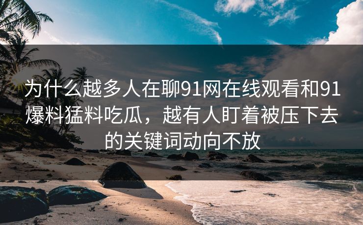 为什么越多人在聊91网在线观看和91爆料猛料吃瓜，越有人盯着被压下去的关键词动向不放
