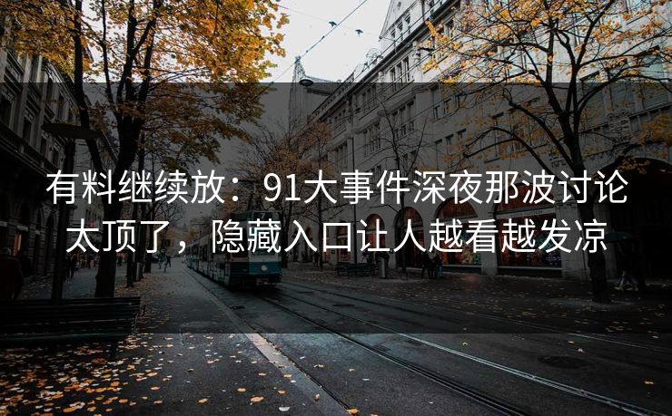 有料继续放：91大事件深夜那波讨论太顶了，隐藏入口让人越看越发凉