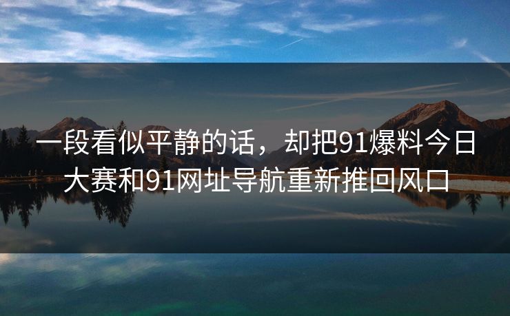 一段看似平静的话,却把91爆料今日大赛和91网址导航重新推回风口 一段看似平静的话,却把91爆料今日大赛和91网址导航重新推回风口